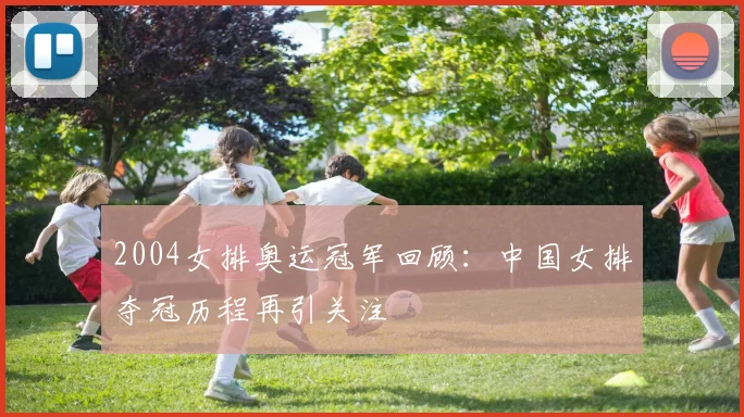 2004女排奥运冠军回顾：中国女排夺冠历程再引关注