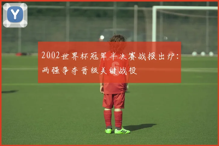 2002世界杯冠军半决赛战报出炉：两强争夺晋级关键战役
