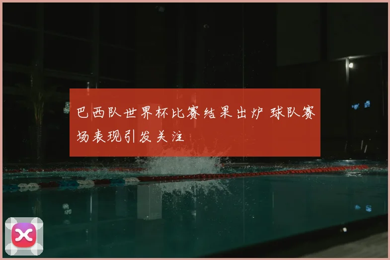 巴西队世界杯比赛结果出炉 球队赛场表现引发关注