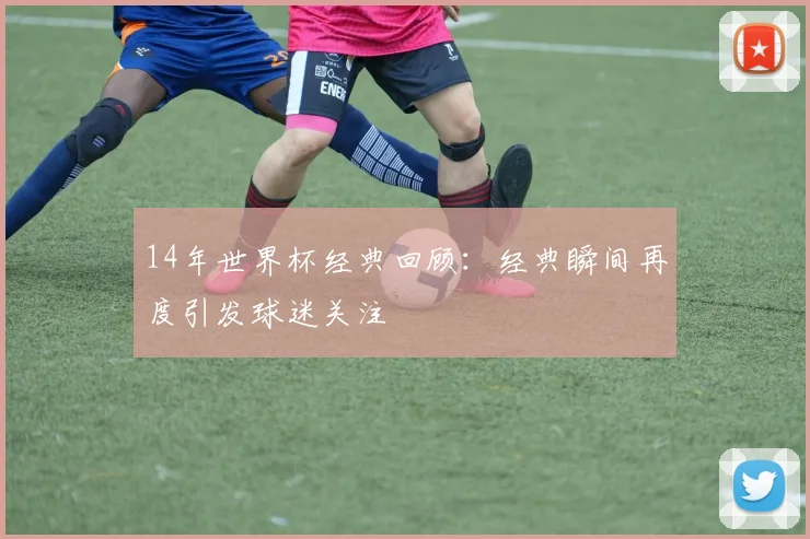 14年世界杯经典回顾：经典瞬间再度引发球迷关注