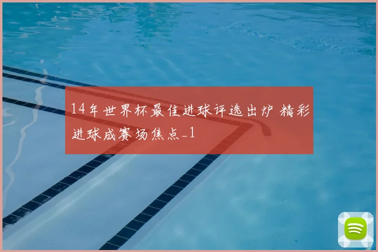 14年世界杯最佳进球评选出炉 精彩进球成赛场焦点_1