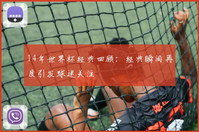 14年世界杯经典回顾：经典瞬间再度引发球迷关注