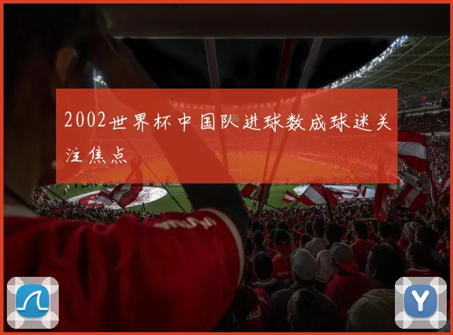 2002世界杯中国队进球数成球迷关注焦点