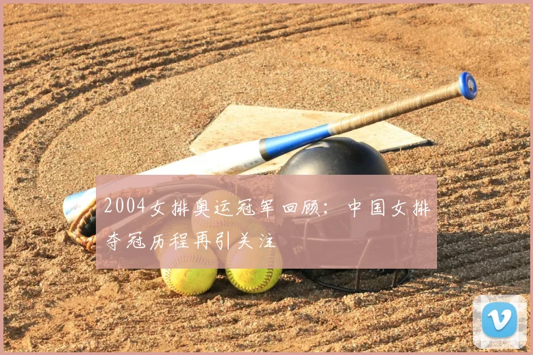 2004女排奥运冠军回顾：中国女排夺冠历程再引关注