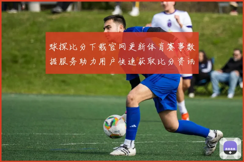 球探比分下载官网更新体育赛事数据服务助力用户快速获取比分资讯