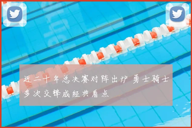 近二十年总决赛对阵出炉 勇士骑士多次交锋成经典看点