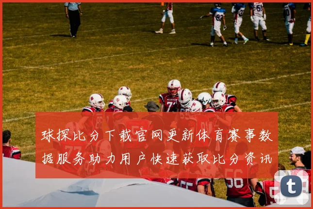 球探比分下载官网更新体育赛事数据服务助力用户快速获取比分资讯