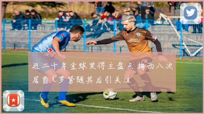 近二十年金球奖得主盘点 梅西八次居首 C罗紧随其后引关注
