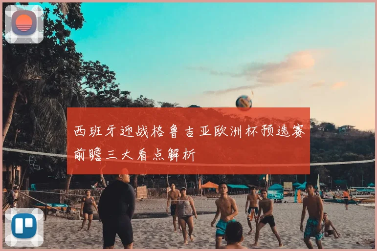 西班牙迎战格鲁吉亚欧洲杯预选赛前瞻三大看点解析